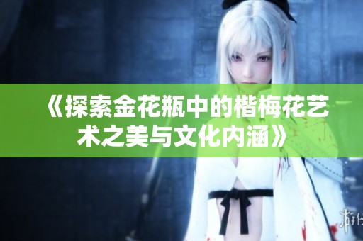 《探索金花瓶中的楷梅花艺术之美与文化内涵》
