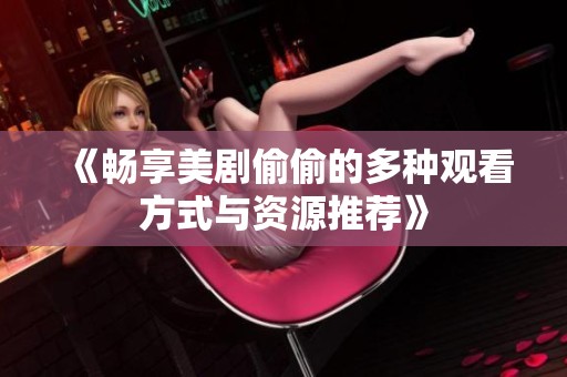 《畅享美剧偷偷的多种观看方式与资源推荐》