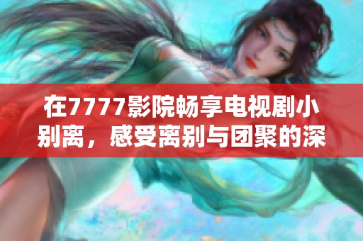 在7777影院畅享电视剧小别离，感受离别与团聚的深刻情感
