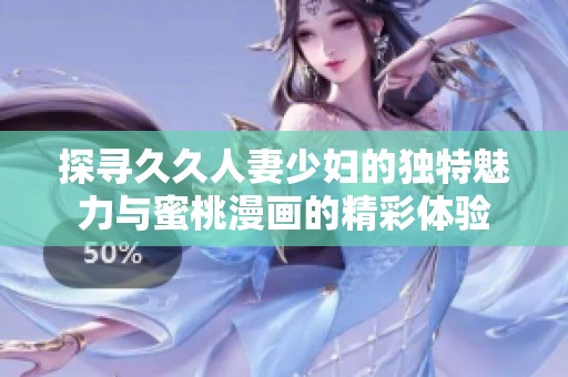 探寻久久人妻少妇的独特魅力与蜜桃漫画的精彩体验