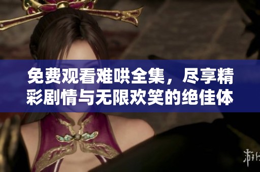 免费观看难哄全集，尽享精彩剧情与无限欢笑的绝佳体验