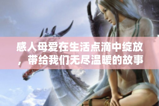 感人母爱在生活点滴中绽放，带给我们无尽温暖的故事