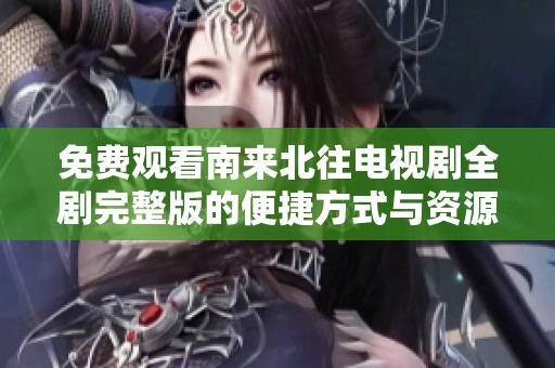 免费观看南来北往电视剧全剧完整版的便捷方式与资源分享