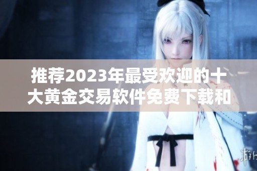 推荐2023年最受欢迎的十大黄金交易软件免费下载和使用指南