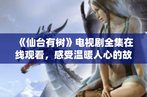 《仙台有树》电视剧全集在线观看，感受温暖人心的故事情感