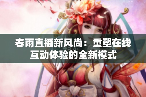 春雨直播新风尚：重塑在线互动体验的全新模式