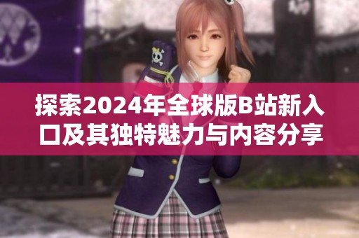 探索2024年全球版B站新入口及其独特魅力与内容分享体验
