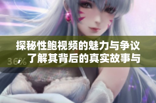 探秘性鲍视频的魅力与争议，了解其背后的真实故事与影响