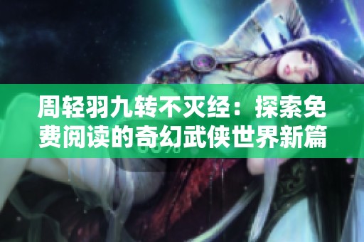 周轻羽九转不灭经：探索免费阅读的奇幻武侠世界新篇章