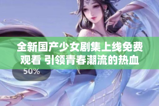 全新国产少女剧集上线免费观看 引领青春潮流的热血故事