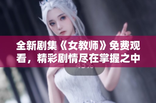 全新剧集《女教师》免费观看，精彩剧情尽在掌握之中