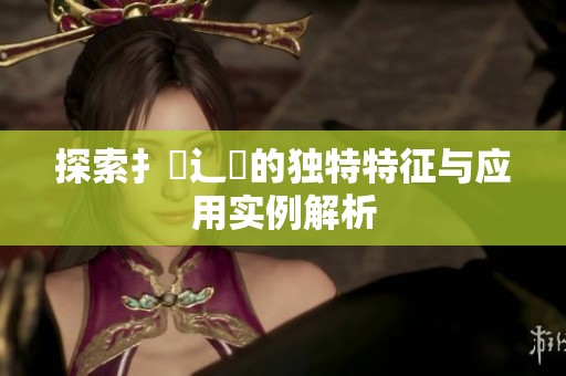 探索扌喿辶畐的独特特征与应用实例解析