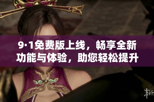 9·1免费版上线，畅享全新功能与体验，助您轻松提升效率