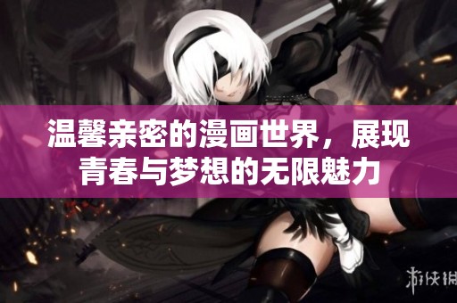 温馨亲密的漫画世界，展现青春与梦想的无限魅力