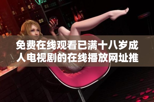 免费在线观看已满十八岁成人电视剧的在线播放网址推荐