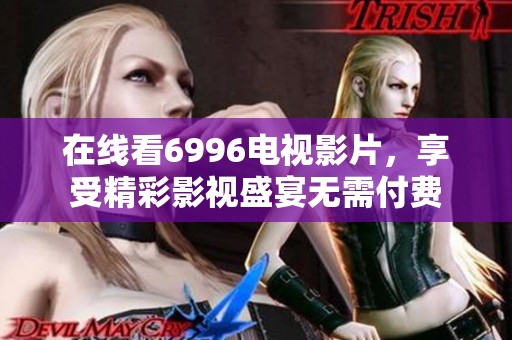 在线看6996电视影片，享受精彩影视盛宴无需付费