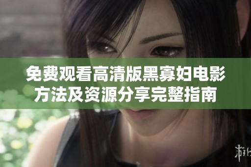 免费观看高清版黑寡妇电影方法及资源分享完整指南