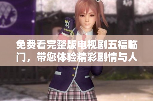 免费看完整版电视剧五福临门，带您体验精彩剧情与人生哲理