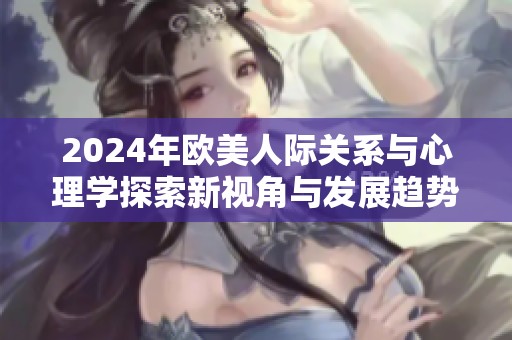2024年欧美人际关系与心理学探索新视角与发展趋势分析