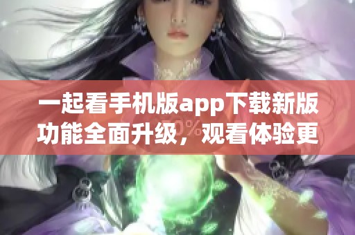一起看手机版app下载新版功能全面升级，观看体验更流畅