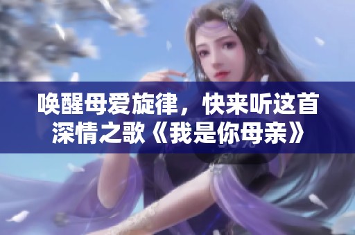 唤醒母爱旋律，快来听这首深情之歌《我是你母亲》
