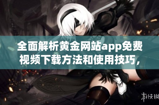 全面解析黄金网站app免费视频下载方法和使用技巧，尽在这里！