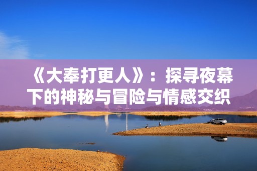 《大奉打更人》：探寻夜幕下的神秘与冒险与情感交织的故事
