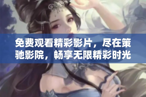 免费观看精彩影片，尽在策驰影院，畅享无限精彩时光！