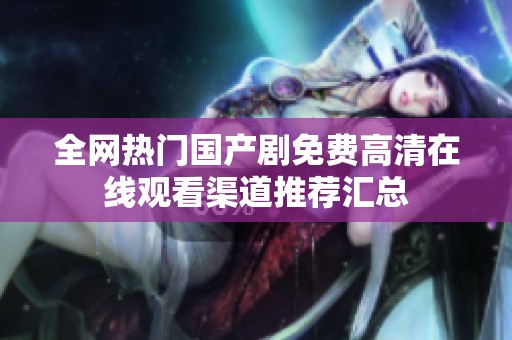 全网热门国产剧免费高清在线观看渠道推荐汇总