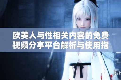 欧美人与性相关内容的免费视频分享平台解析与使用指南