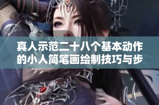 真人示范二十八个基本动作的小人简笔画绘制技巧与步骤分享