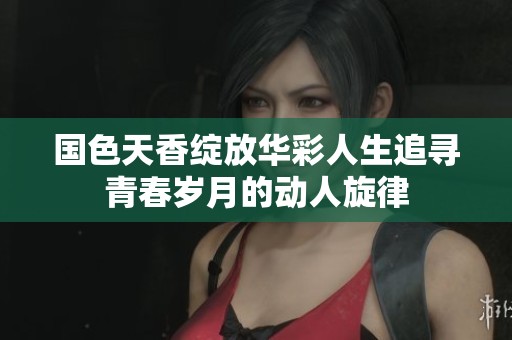 国色天香绽放华彩人生追寻青春岁月的动人旋律