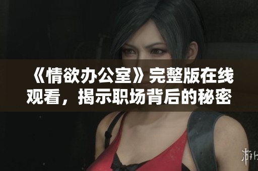 《情欲办公室》完整版在线观看，揭示职场背后的秘密与激情