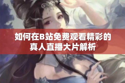 如何在B站免费观看精彩的真人直播大片解析