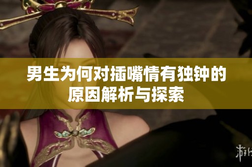 男生为何对插嘴情有独钟的原因解析与探索