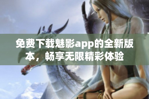 免费下载魅影app的全新版本，畅享无限精彩体验