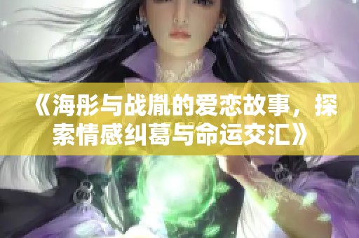 《海彤与战胤的爱恋故事，探索情感纠葛与命运交汇》