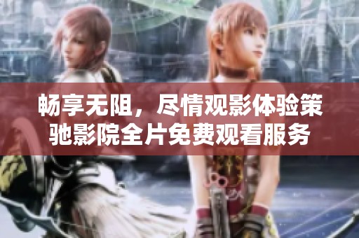 畅享无阻，尽情观影体验策驰影院全片免费观看服务