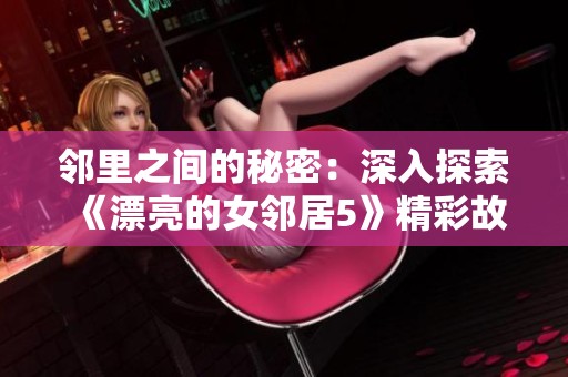 邻里之间的秘密：深入探索《漂亮的女邻居5》精彩故事与人物关系