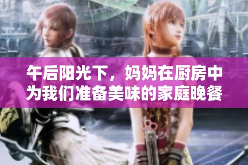 午后阳光下，妈妈在厨房中为我们准备美味的家庭晚餐