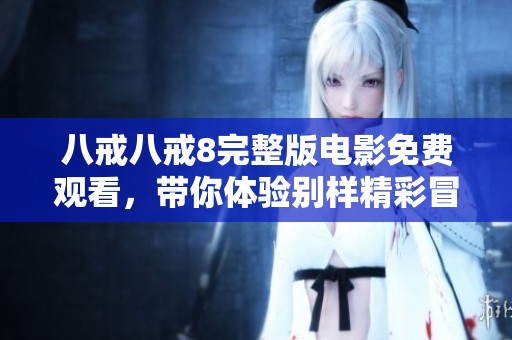 八戒八戒8完整版电影免费观看，带你体验别样精彩冒险故事