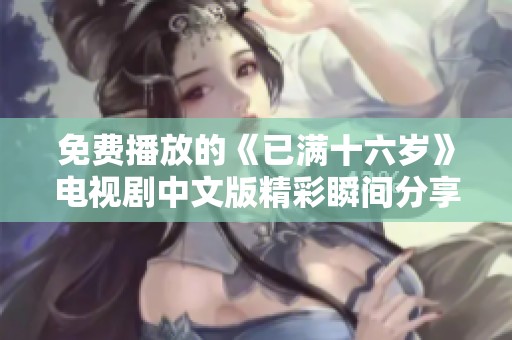 免费播放的《已满十六岁》电视剧中文版精彩瞬间分享与观后感