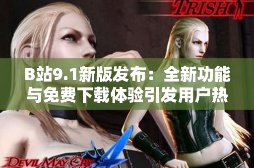 B站9.1新版发布：全新功能与免费下载体验引发用户热议