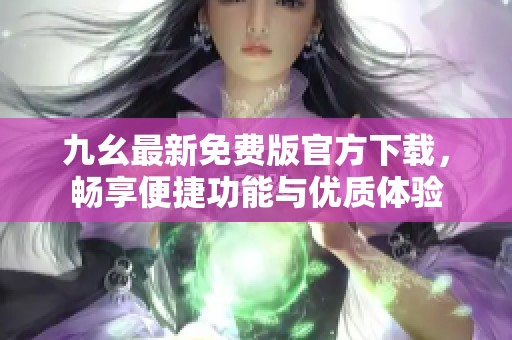 九幺最新免费版官方下载，畅享便捷功能与优质体验