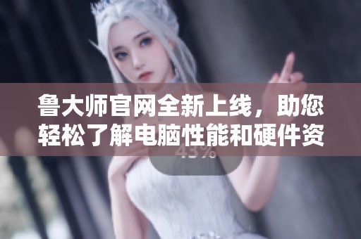 鲁大师官网全新上线，助您轻松了解电脑性能和硬件资讯