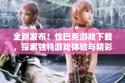 全新发布！性巴克游戏下载，探索独特游戏体验与精彩内容