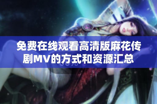免费在线观看高清版麻花传剧MV的方式和资源汇总