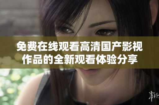 免费在线观看高清国产影视作品的全新观看体验分享