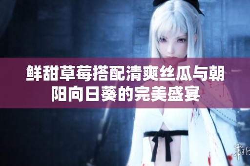 鲜甜草莓搭配清爽丝瓜与朝阳向日葵的完美盛宴