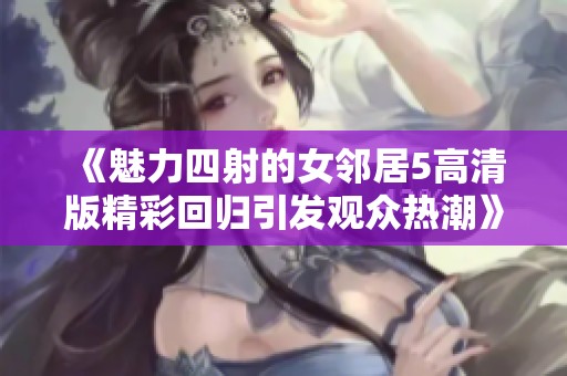 《魅力四射的女邻居5高清版精彩回归引发观众热潮》